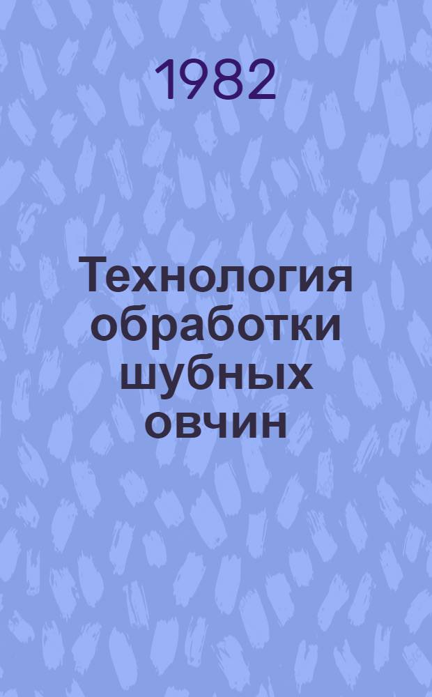 Технология обработки шубных овчин : Утв. М-вом лег. пром-сти 08.10.81 : (Вводится в действие с 01.04.82)