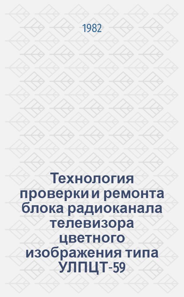 Технология проверки и ремонта блока радиоканала телевизора цветного изображения типа УЛПЦТ-59/61-11 с использованием комплекса приборов К-056 производства ВНР : Н.-и. технохим. ин-т быт. обслуж