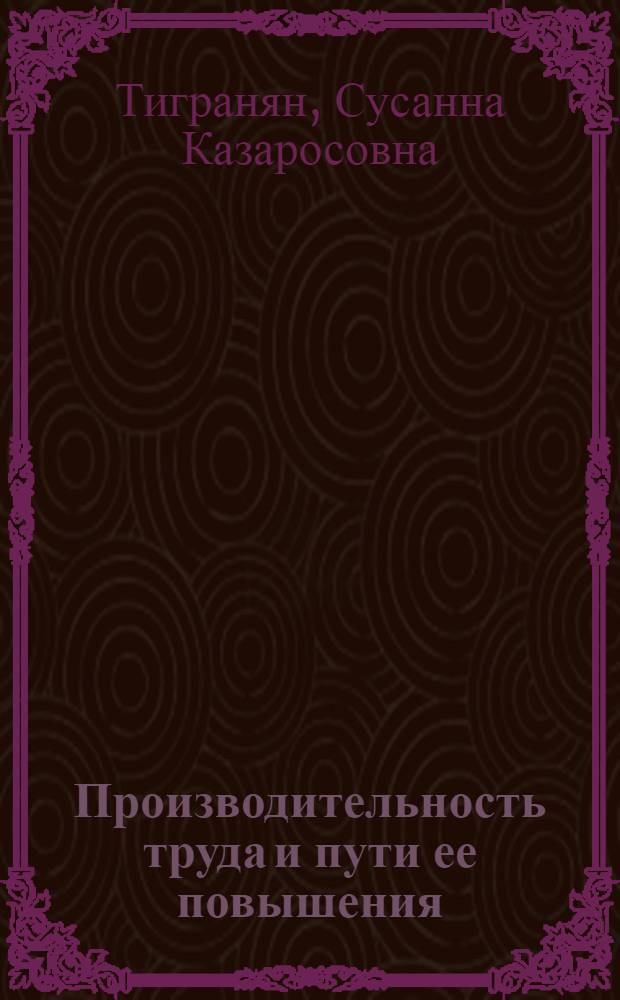 Производительность труда и пути ее повышения : (На прим. швейн. пром-сти АрмССР) : Автореф. дис. на соиск. учен. степ. канд. экон. наук : (08.00.05)