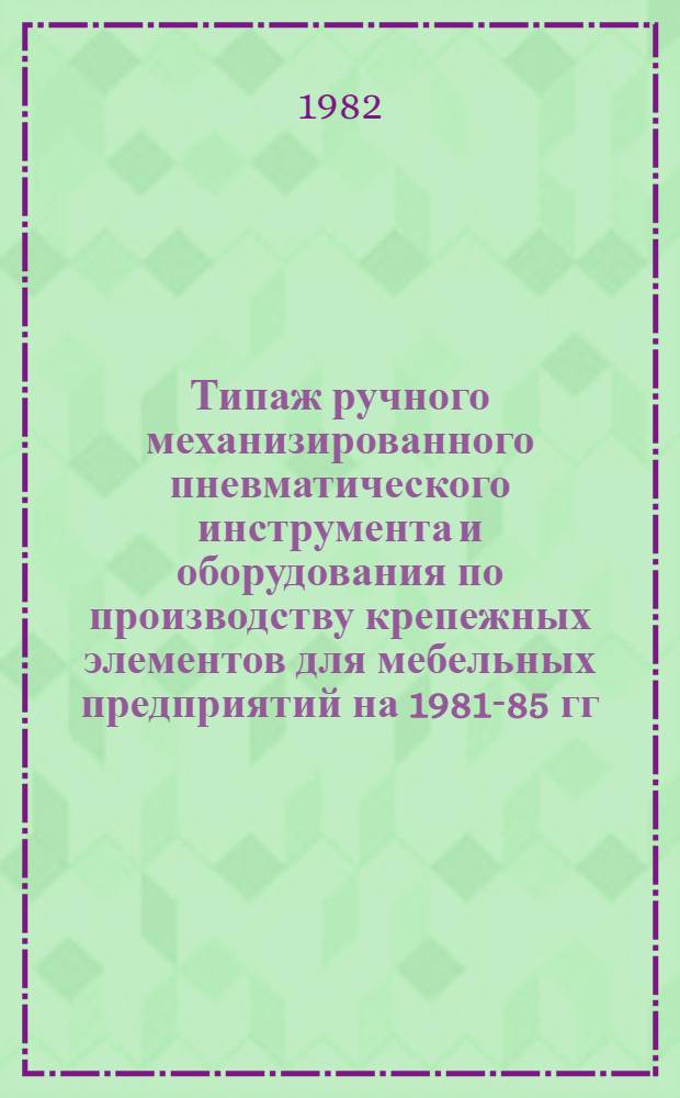 Типаж ручного механизированного пневматического инструмента и оборудования по производству крепежных элементов для мебельных предприятий на 1981-85 гг. : Утв. Техн. упр. Минлесбумпрома СССР 15.12.81