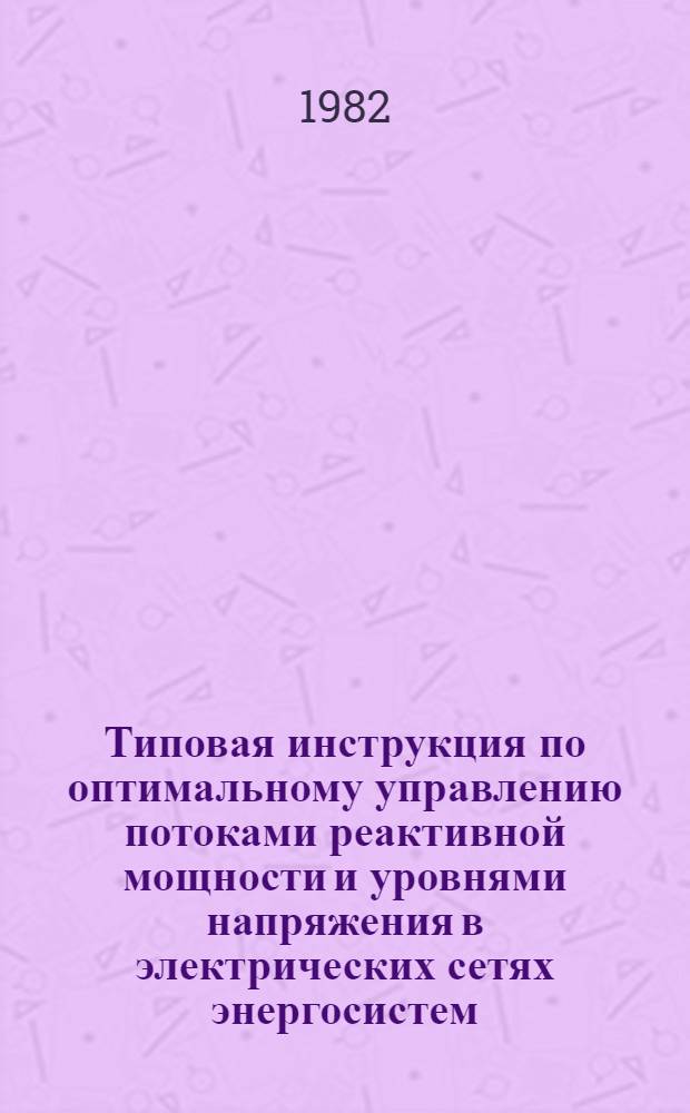 Типовая инструкция по оптимальному управлению потоками реактивной мощности и уровнями напряжения в электрических сетях энергосистем : ТИ 34-70-002-82 : Срок действия с 01.04.82 до 01.04.87