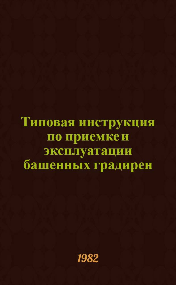 Типовая инструкция по приемке и эксплуатации башенных градирен : ТИ 34-70-001-82