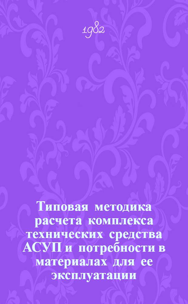 Типовая методика расчета комплекса технических средства АСУП и потребности в материалах для ее эксплуатации : Метод. рекомендации : ЮОН. 710-503-81 : Срок введ. с 01.04.82