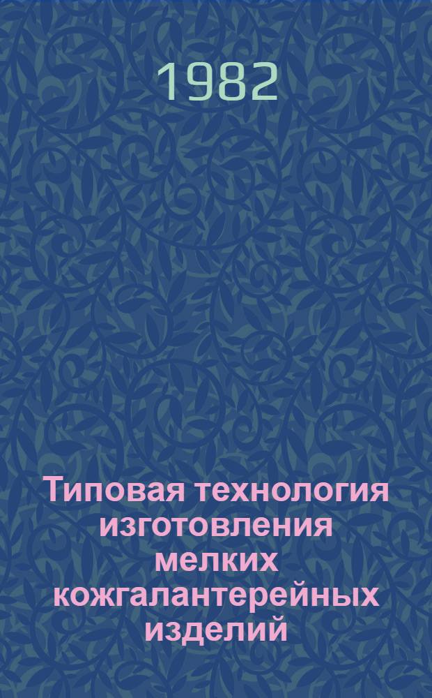 Типовая технология изготовления мелких кожгалантерейных изделий : Утв. М-вом лег. пром-сти СССР 24.11.81