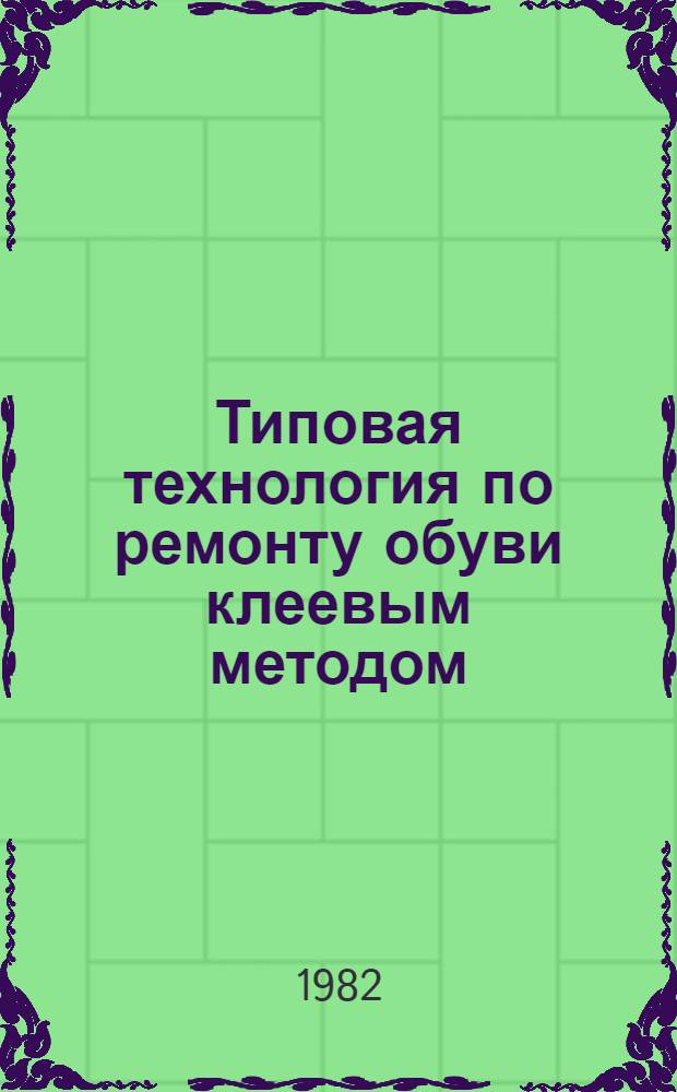 Типовая технология по ремонту обуви клеевым методом : Утв. Главобувьбытом 08.02.82
