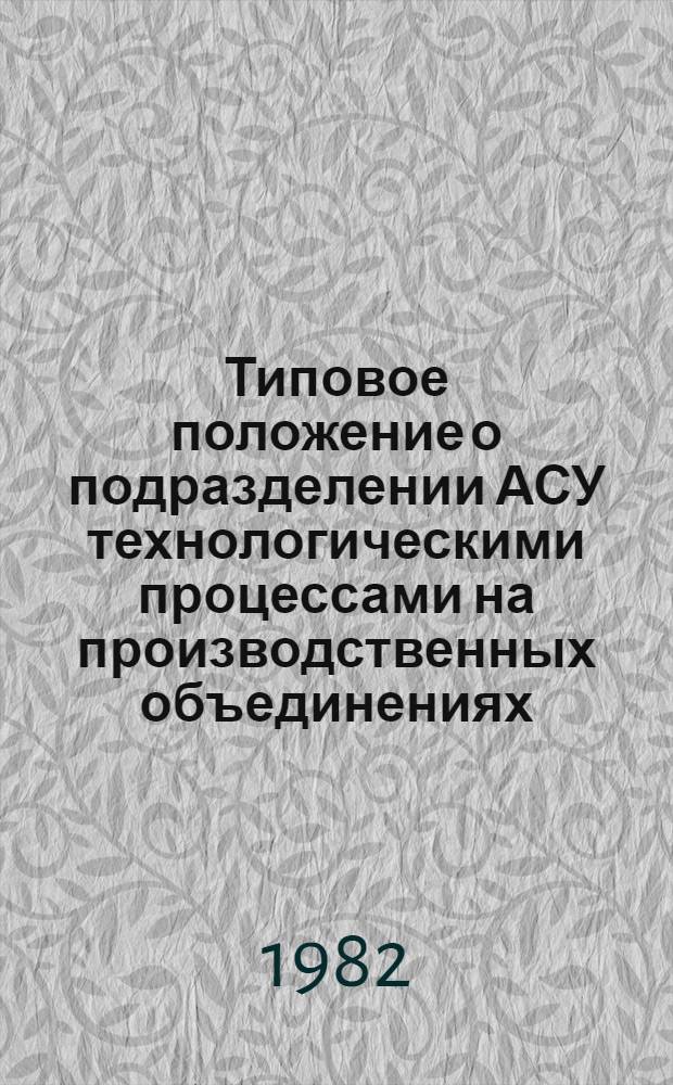 Типовое положение о подразделении АСУ технологическими процессами на производственных объединениях, предприятиях тракторного и сельскохозяйственного машиностроения : Утв. М-вом тракт. и с.-х. машиностроения 22.12.81 : Ввод в действие с 01.03.82