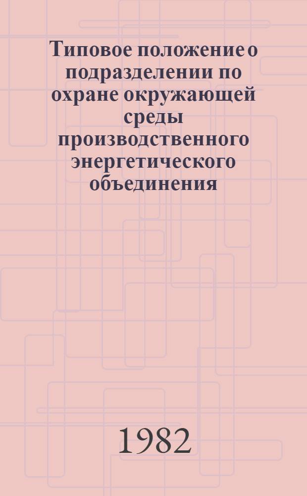 Типовое положение о подразделении по охране окружающей среды производственного энергетического объединения (районного энергетического управления), главного производственного управления энергетики и электрификации : ТП 34-00-001-82 : Срок действия с 01.07.82 до 01.07.87