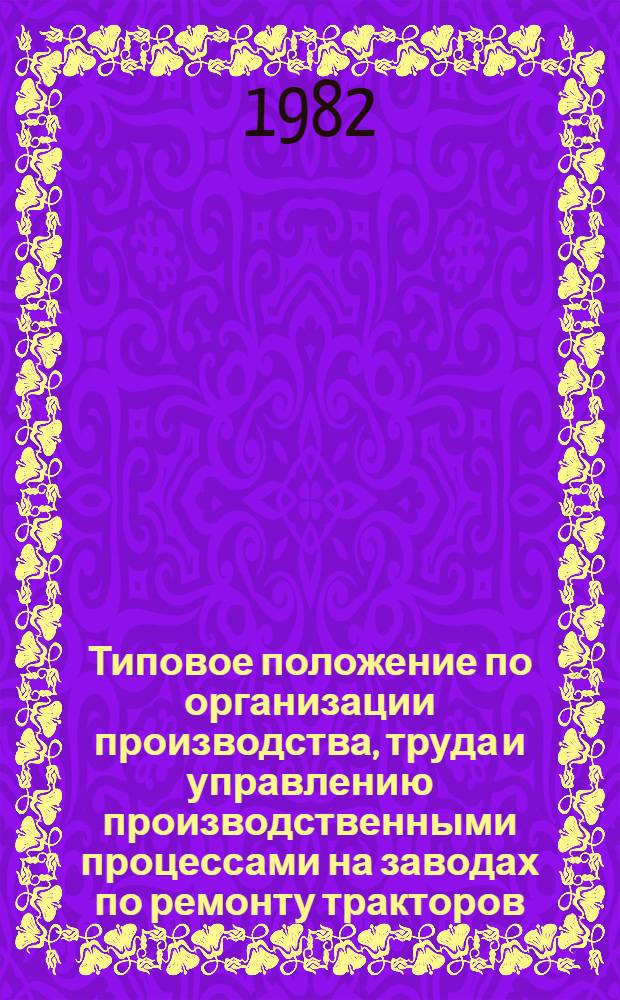 Типовое положение по организации производства, труда и управлению производственными процессами на заводах по ремонту тракторов : Утв. Госкомсельхозтехникой СССР 05.12.79