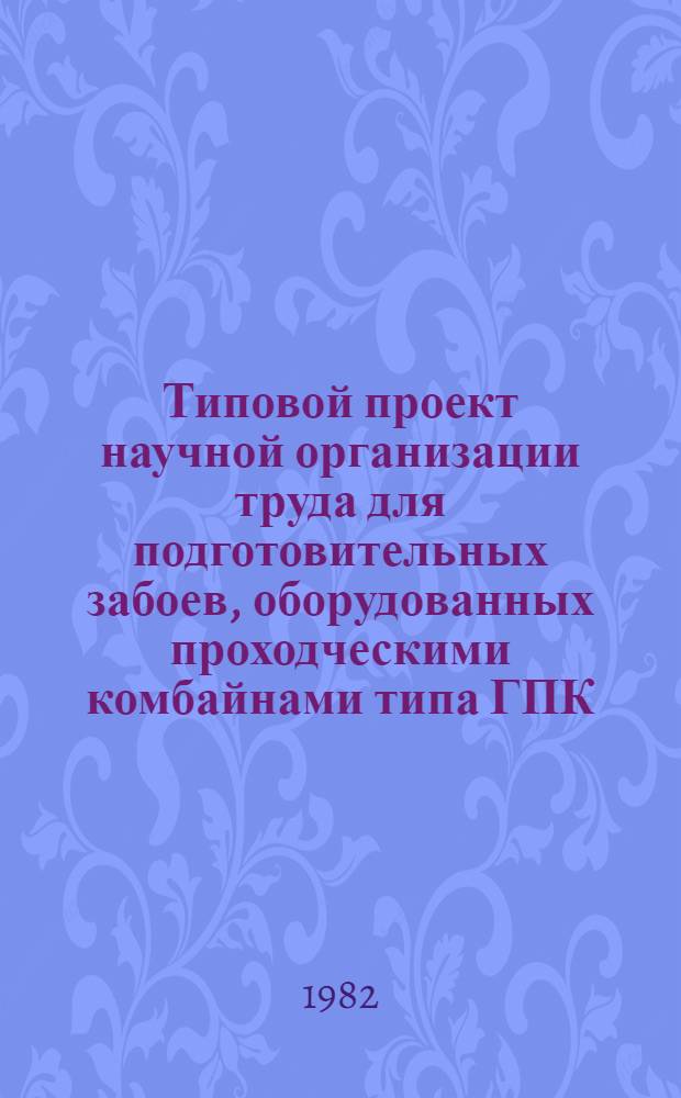 Типовой проект научной организации труда для подготовительных забоев, оборудованных проходческими комбайнами типа ГПК : Утв. М-вом угольной пром-сти СССР 16.06.82