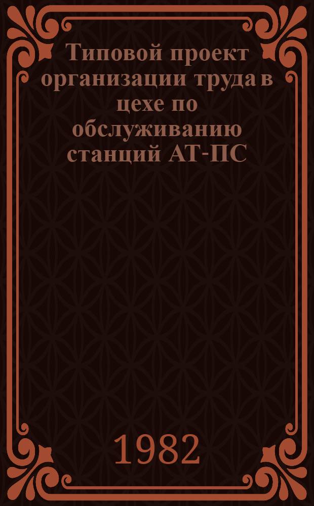 Типовой проект организации труда в цехе по обслуживанию станций АТ-ПС (цех коммутации каналов) : Утв. ГТУ (Гл. телегр. упр.) М-ва связи СССР 15.04.80