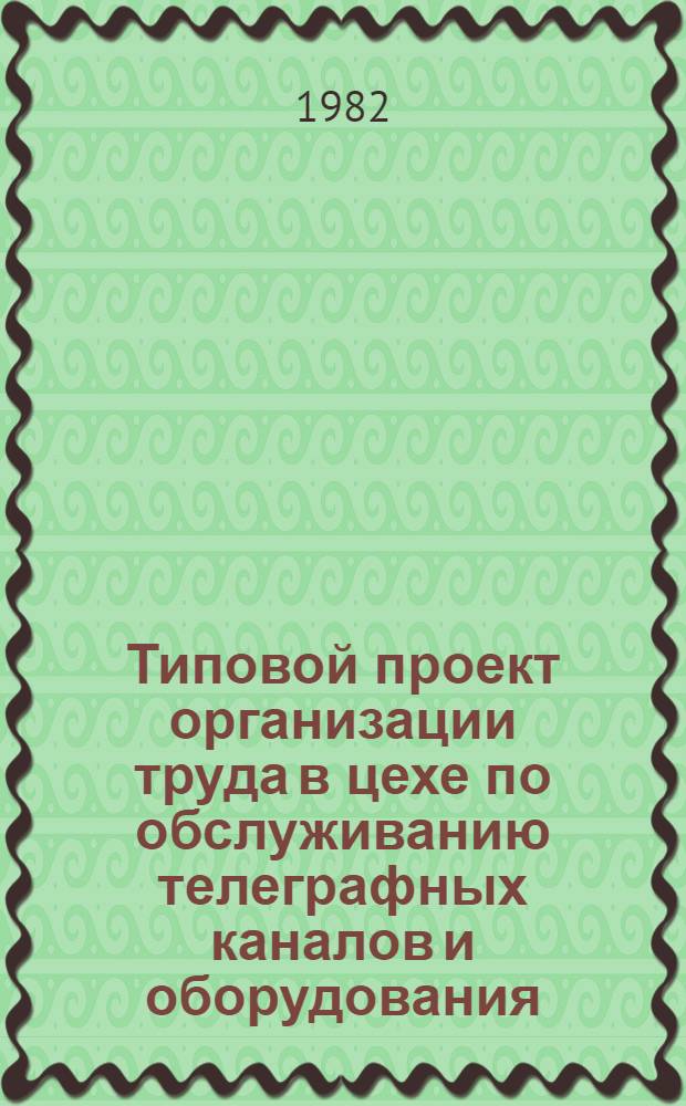 Типовой проект организации труда в цехе по обслуживанию телеграфных каналов и оборудования (цех коммутации каналов) : Утв. ГТУ (Гл. телегр. упр. М-ва связи СССР) 17.10.80