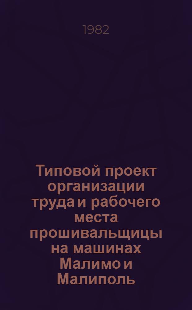 Типовой проект организации труда и рабочего места прошивальщицы на машинах Малимо и Малиполь : Утв. М-вом лег. пром-сти СССР 12.08.81