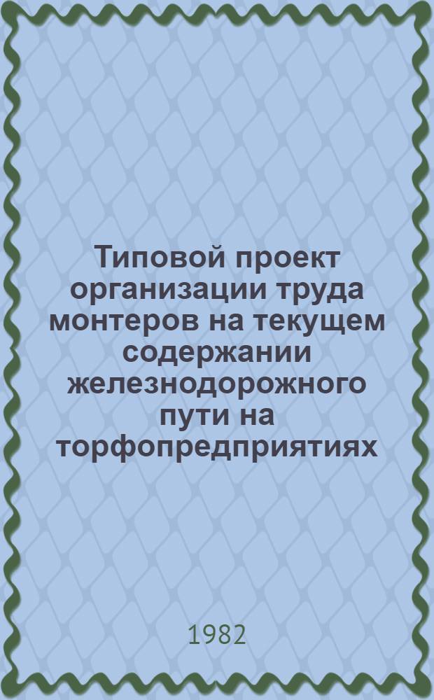 Типовой проект организации труда монтеров на текущем содержании железнодорожного пути на торфопредприятиях : Утв. Респ. пром. об-нием по добыче торфа 11.02.82