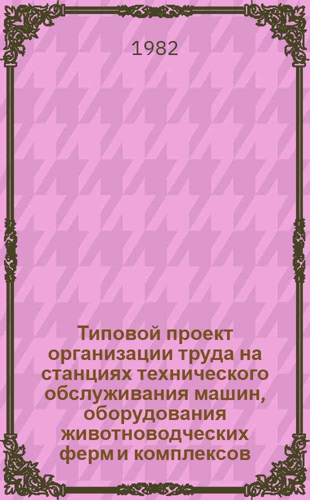 Типовой проект организации труда на станциях технического обслуживания машин, оборудования животноводческих ферм и комплексов (СТОЖ) : Утв. Госкомсельхозтехникой РСФСР 22.04.82