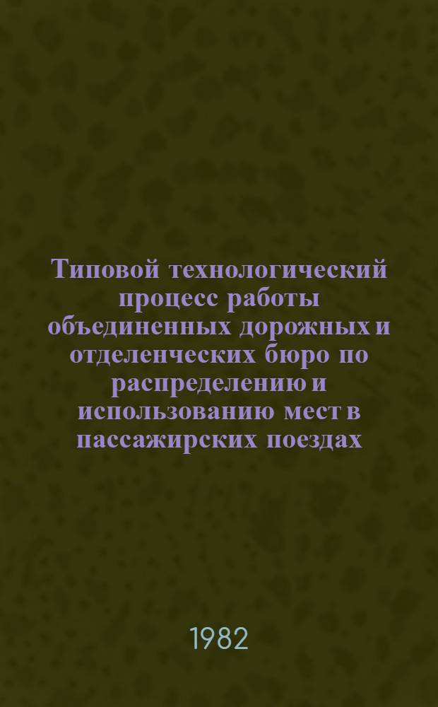 Типовой технологический процесс работы объединенных дорожных и отделенческих бюро по распределению и использованию мест в пассажирских поездах : Утв. Гл. пассажир. упр. МПС (М-ва путей сообщ.) 09.04.81