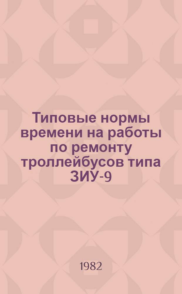 Типовые нормы времени на работы по ремонту троллейбусов типа ЗИУ-9 : Утв. Гос. ком. СССР по труду и социал. вопр. и ВЦСПС 16.01.80