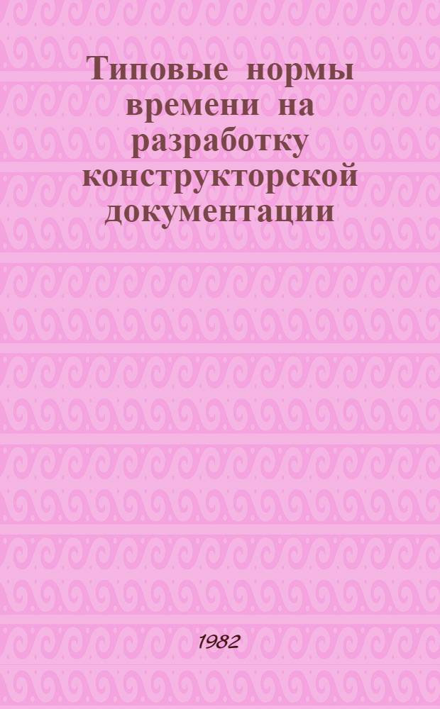 Типовые нормы времени на разработку конструкторской документации : Утв. Гос. ком. СССР по труду и социал. вопр. и ВЦСПС 13.05.82