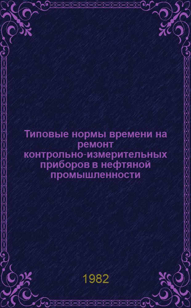 Типовые нормы времени на ремонт контрольно-измерительных приборов в нефтяной промышленности : Утв. М-вом нефт. пром-сти 27.01.82