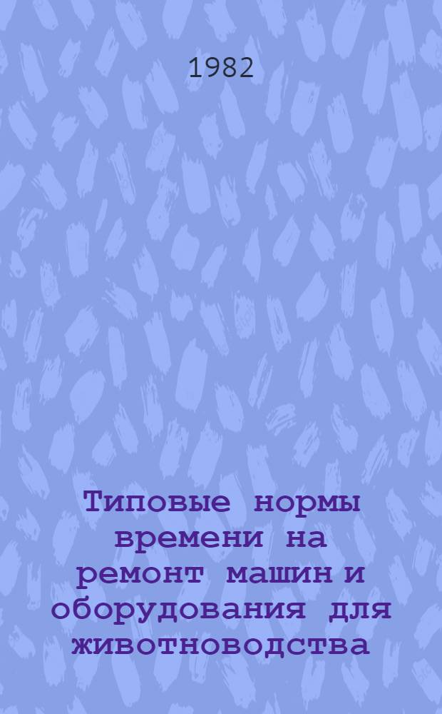 Типовые нормы времени на ремонт машин и оборудования для животноводства : Утв. Гос. ком. СССР по труду и социал. вопр. и ВЦСПС 19.10.80