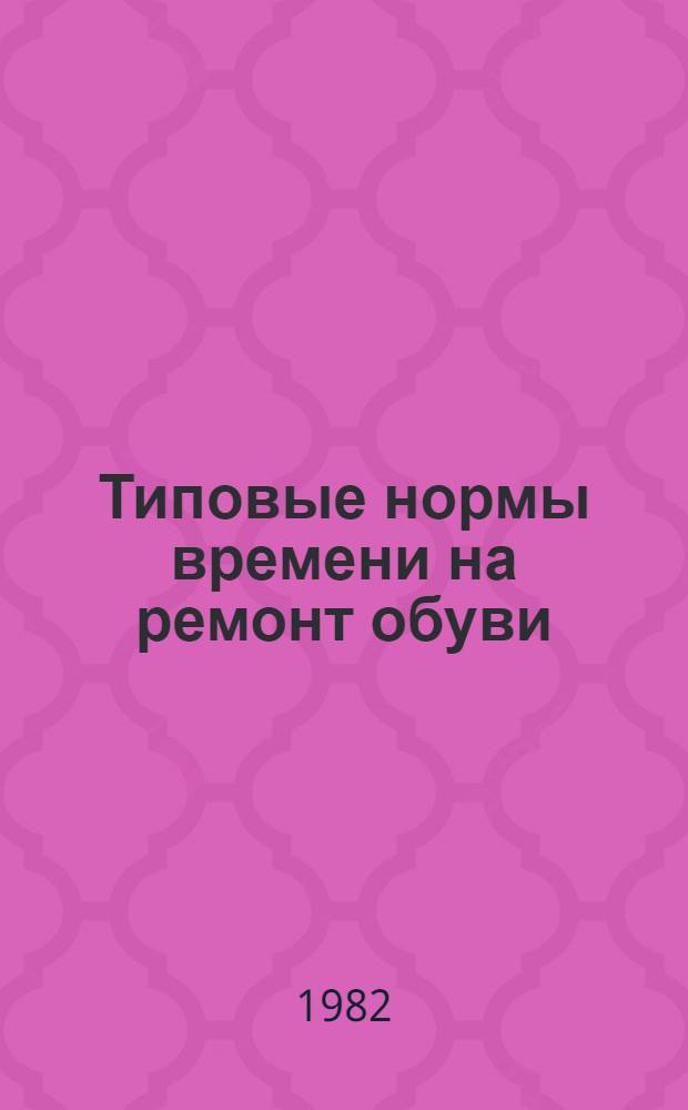 Типовые нормы времени на ремонт обуви : Утв. Гос. ком. СССР по труду и социал. вопр. 26.11.80