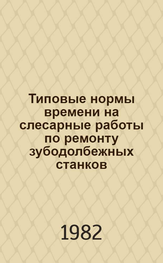 Типовые нормы времени на слесарные работы по ремонту зубодолбежных станков : Утв. Гос. ком. СССР по труду и социал. вопр. и секретариатом ВЦСПС 21.08.81