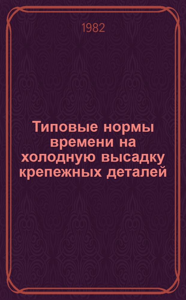 Типовые нормы времени на холодную высадку крепежных деталей (болты, винты, гайки, заклепки) : Утв. М-вом станкостроит. и инструм. пром-сти СССР 27.09.82