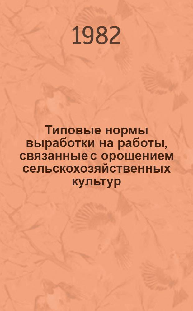 Типовые нормы выработки на работы, связанные с орошением сельскохозяйственных культур : Утв. Гос. ком. СССР по труду и социал. вопр. и ВЦСПС 06.08.82