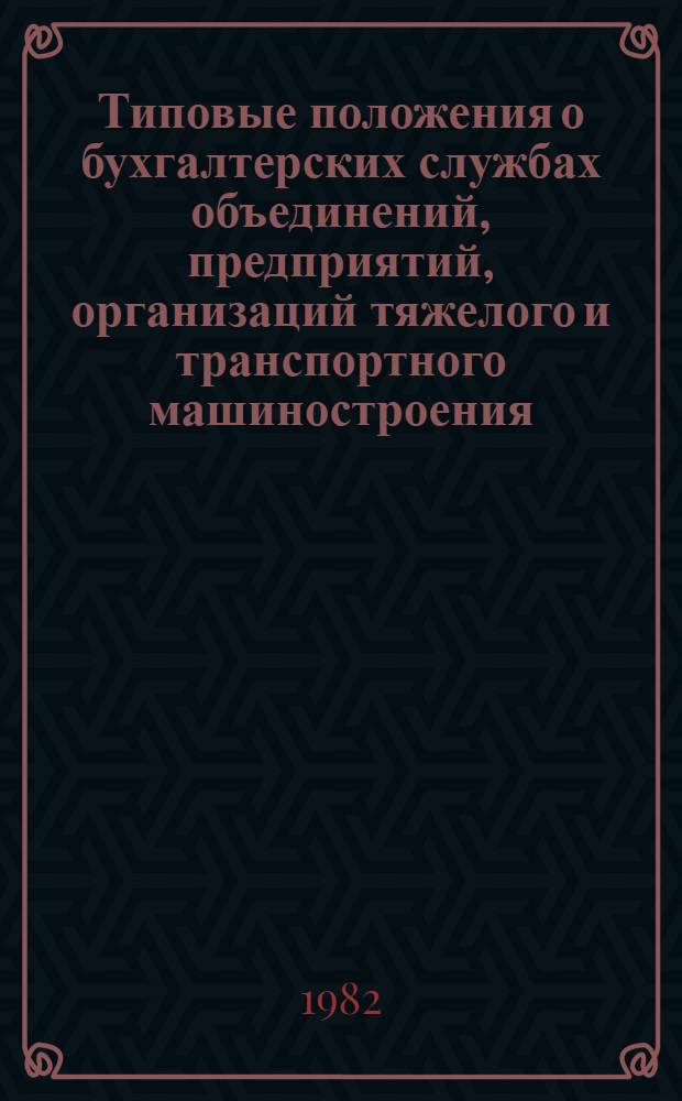 Типовые положения о бухгалтерских службах объединений, предприятий, организаций тяжелого и транспортного машиностроения : Утв. М-вом тяжелого и трансп. машиностроения 30.09.82