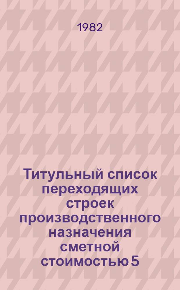 Титульный список переходящих строек производственного назначения сметной стоимостью 5,0 млн. рублей и выше на 1981-1985 гг.
