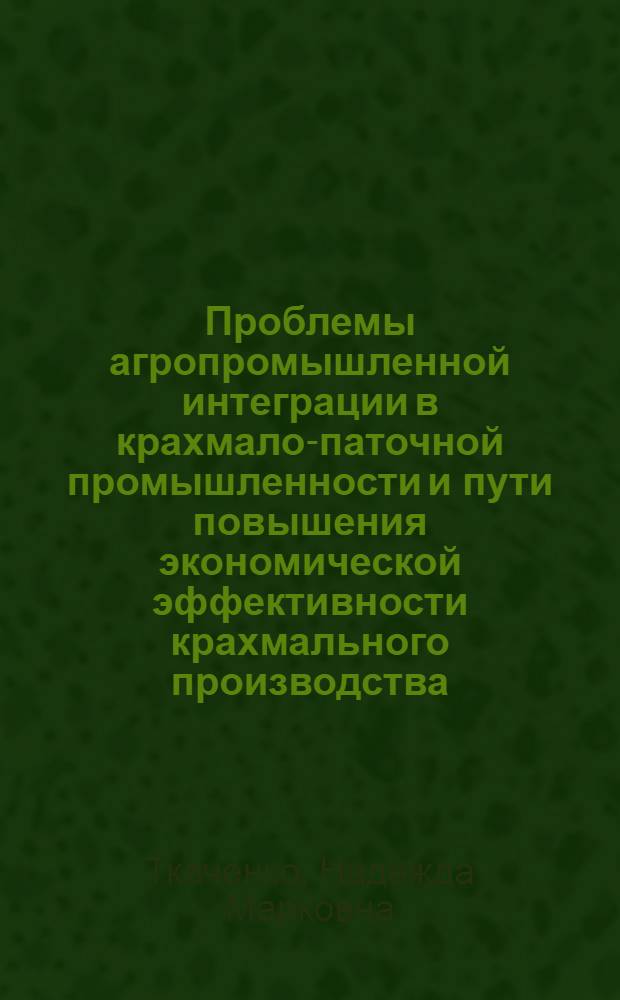 Проблемы агропромышленной интеграции в крахмало-паточной промышленности и пути повышения экономической эффективности крахмального производства : Автореф. дис. на соиск. учен. степ. д-ра экон. наук : (08.00.05)