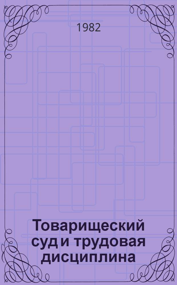 Товарищеский суд и трудовая дисциплина : Материалы респ. нач.-практ. конф. "О мерах повышения эффективности деятельности товарищ. судов в свете требований Постановления ЦК КПСС, Совета Министров СССР и ВЦСПС от 13 дек. 1979 г. "О дальнейшем укреплении труд. дисциплины и сокращении текучести кадров в нар. хоз-ве" 24 февр. 1982 г. : Тез. докл