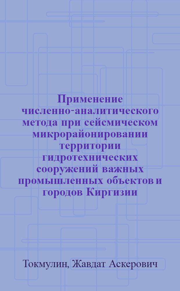 Применение численно-аналитического метода при сейсмическом микрорайонировании территории гидротехнических сооружений важных промышленных объектов и городов Киргизии : Автореф. дис. на соиск. учен. степ. канд. геол.-минерал. наук : (01.04.12)