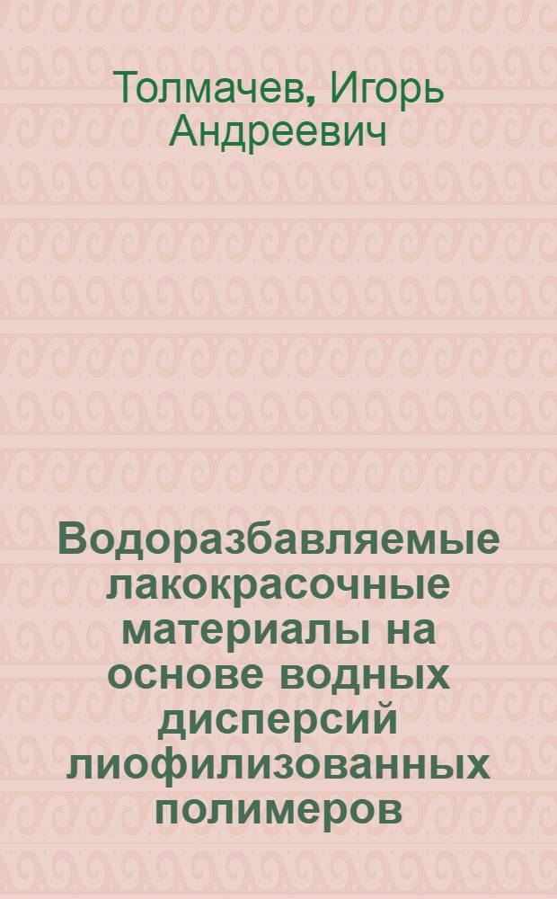 Водоразбавляемые лакокрасочные материалы на основе водных дисперсий лиофилизованных полимеров : Автореф. дис. на соиск. учен. степ. д. т. н