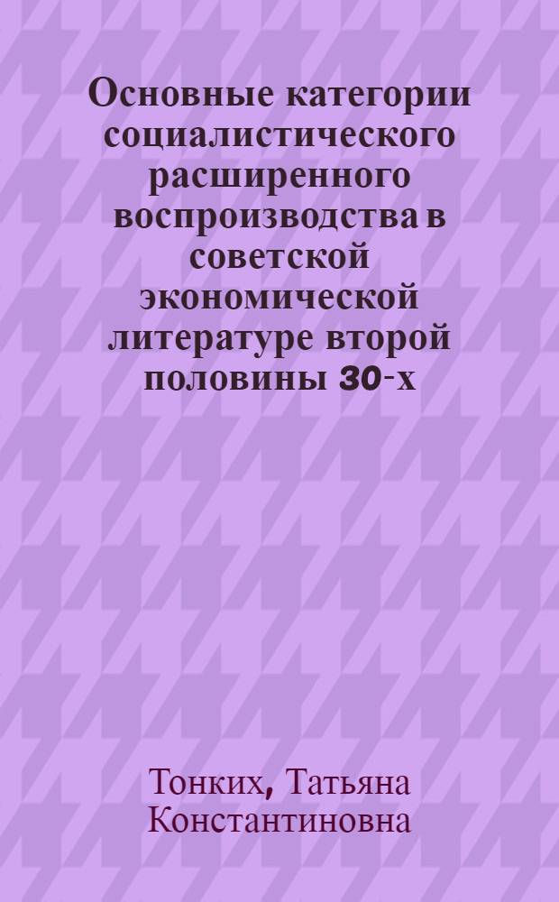 Основные категории социалистического расширенного воспроизводства в советской экономической литературе второй половины 30-х - конца 50-х гг. : Автореф. дис. на соиск. учен. степ. канд. экон. наук : (08.00.02)