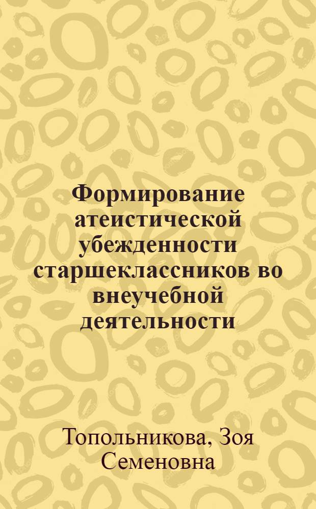 Формирование атеистической убежденности старшеклассников во внеучебной деятельности : Автореф. дис. на соиск. учен. степ. канд. пед. наук : (13.00.01)