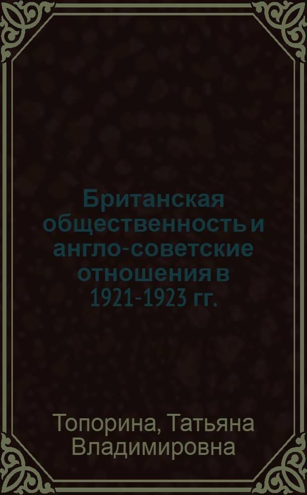 Британская общественность и англо-советские отношения в 1921-1923 гг. : Автореф. дис. на соиск. учен. степ. канд. ист. наук : (07.00.03)