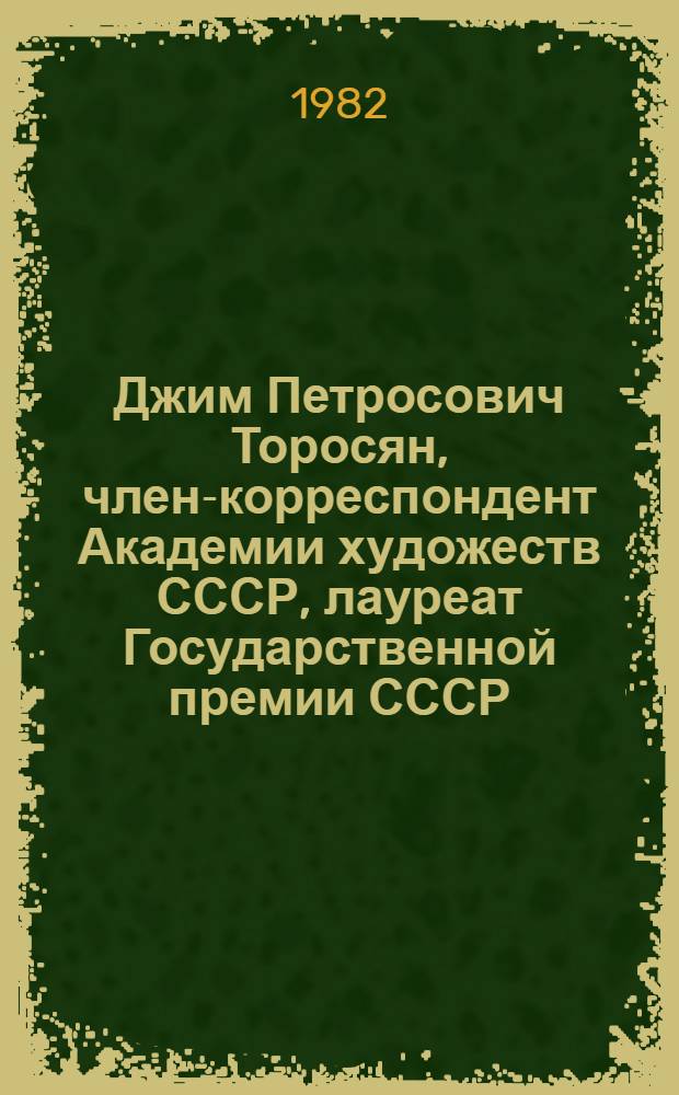 Джим Петросович Торосян, член-корреспондент Академии художеств СССР, лауреат Государственной премии СССР, профессор : Кат. выст