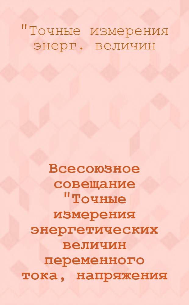 Всесоюзное совещание "Точные измерения энергетических величин переменного тока, напряжения, мощности, энергии и угла сдвига фаз", 24-26 нояб. 1982 г., Ленинград : Тез. докл