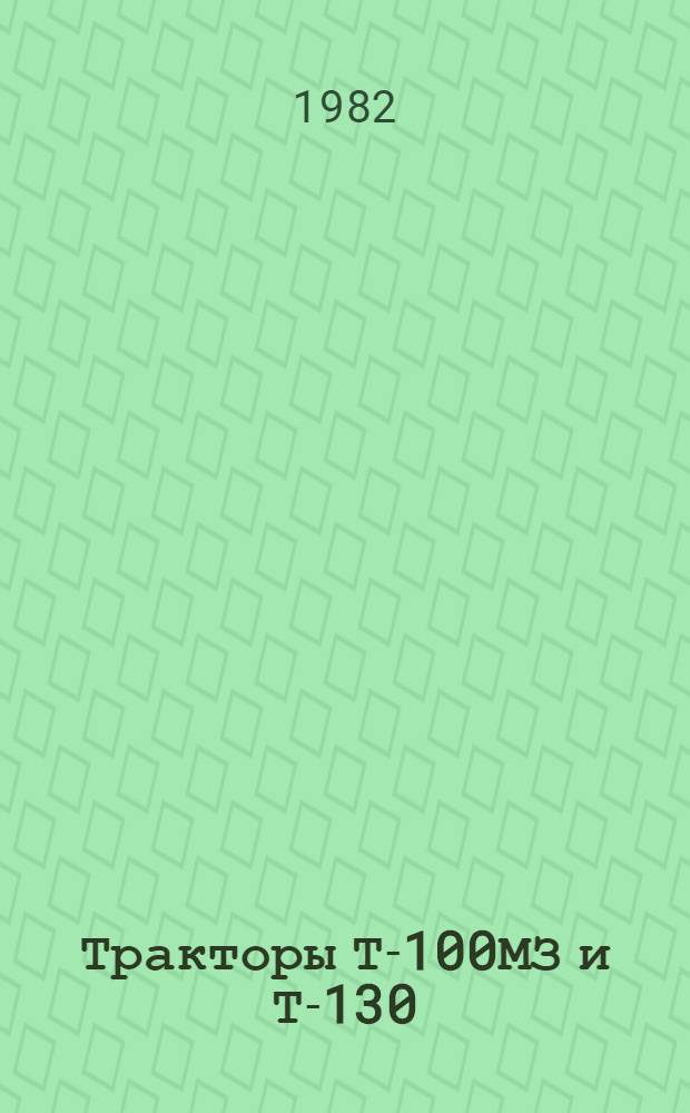 Тракторы Т-100МЗ и Т-130 : Руководство по техн. обслуж. : Утв. Госкомсельхозтехникой СССР 31.12.80