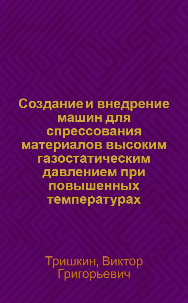 Создание и внедрение машин для спрессования материалов высоким газостатическим давлением при повышенных температурах : Автореф. дис. на соиск. учен. степ. к. т. н