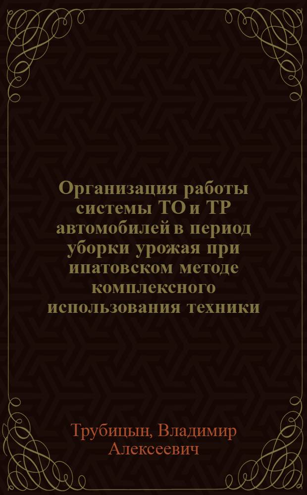 Организация работы системы ТО и ТР автомобилей в период уборки урожая при ипатовском методе комплексного использования техники : Автореф. дис. на соиск. учен. степ. канд. техн. наук : (05.22.10)