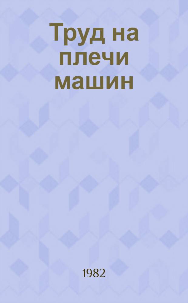 Труд на плечи машин : Из опыта работы машиностроит. предприятий Сред. Урала по механизации и автоматизации произв. процессов