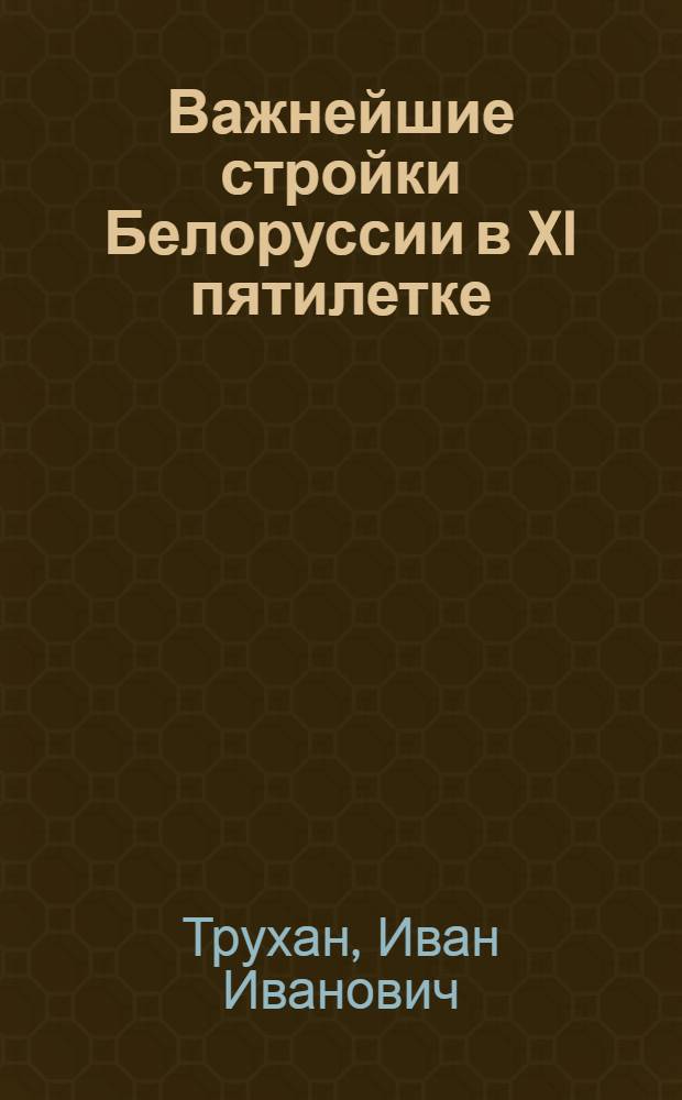 Важнейшие стройки Белоруссии в XI пятилетке : Лекция
