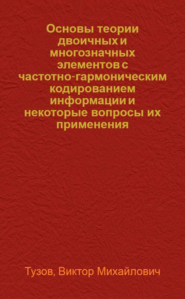 Основы теории двоичных и многозначных элементов с частотно-гармоническим кодированием информации и некоторые вопросы их применения : Автореф. дис. на соиск. учен. степ. д. т. н