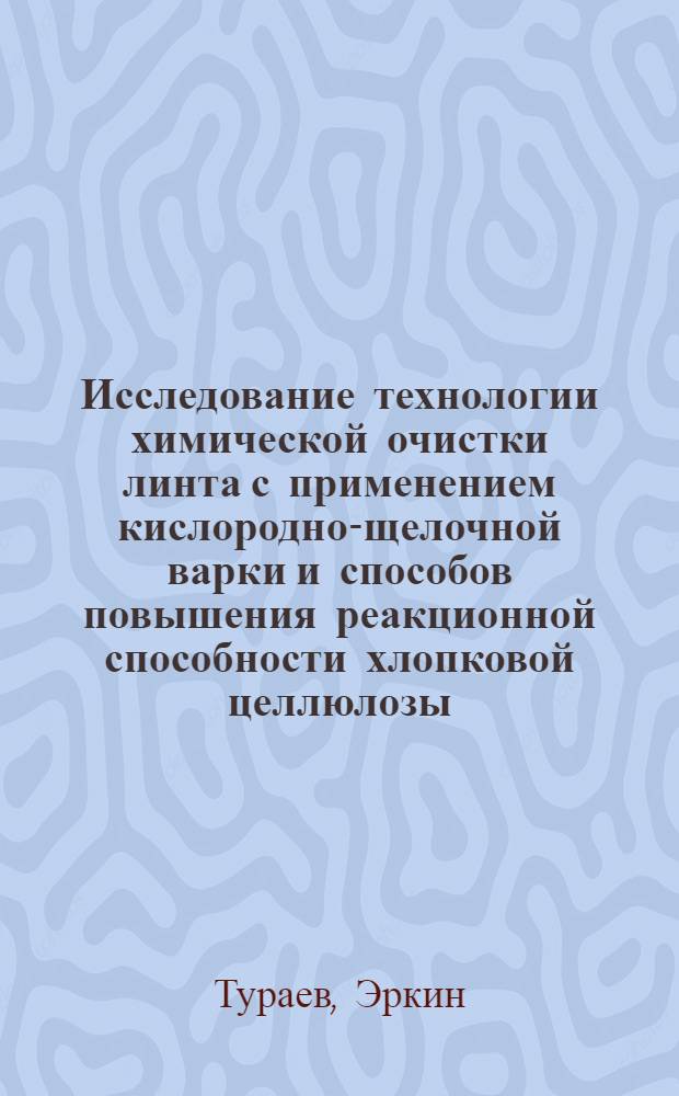 Исследование технологии химической очистки линта с применением кислородно-щелочной варки и способов повышения реакционной способности хлопковой целлюлозы : Автореф. дис. на соиск. учен. степ. к. т. н