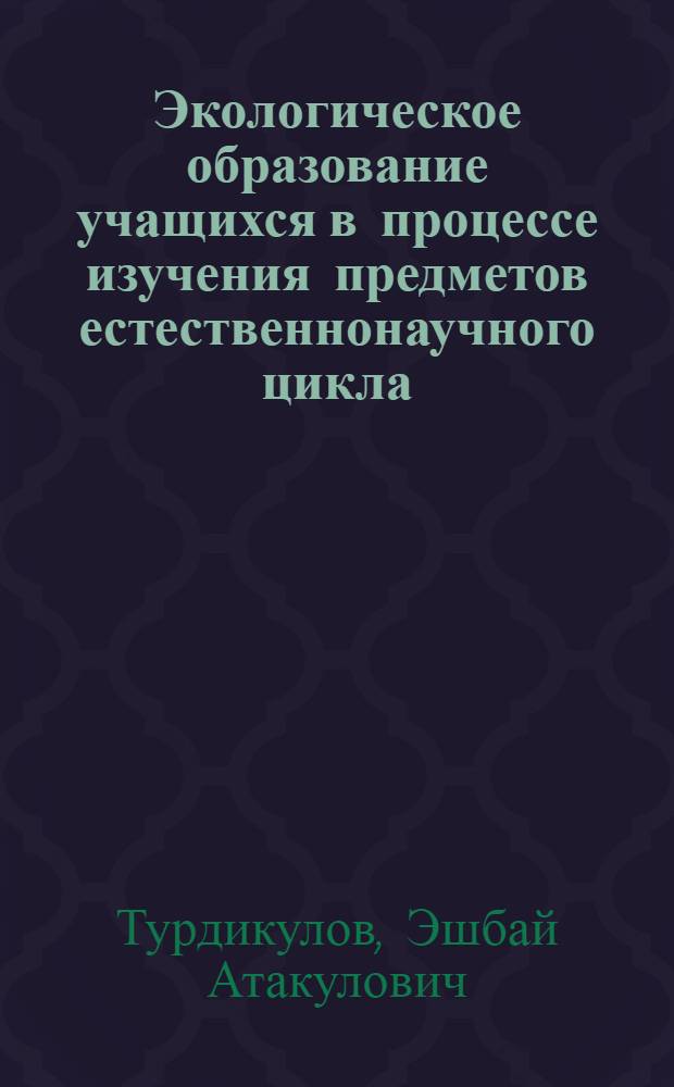 Экологическое образование учащихся в процессе изучения предметов естественнонаучного цикла : (Физ. аспекты экол. образования) : Автореф. дис. на соиск. учен. степ. д-ра пед. наук : (13.00.02)