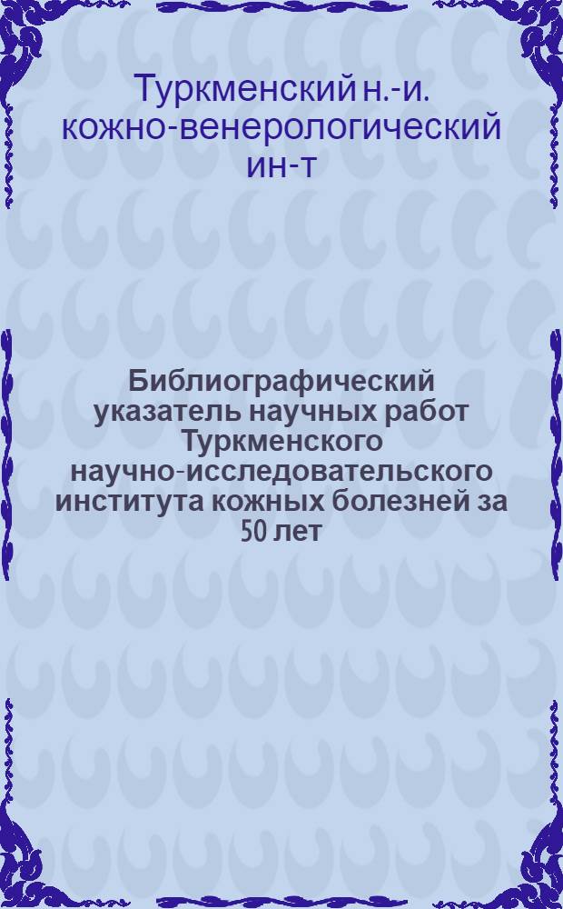 Библиографический указатель научных работ Туркменского научно-исследовательского института кожных болезней за 50 лет (1932-1982)