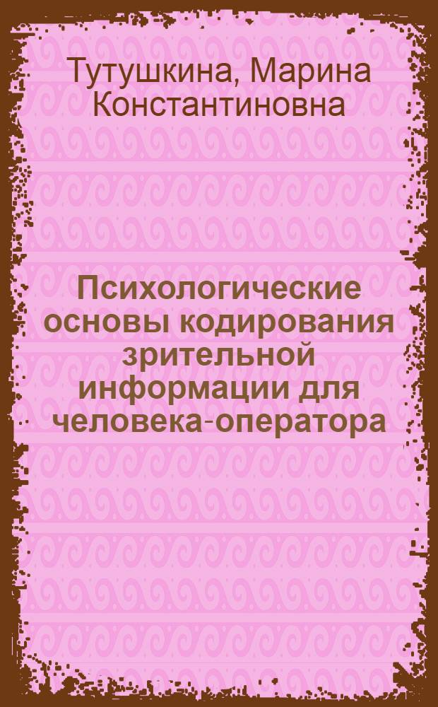 Психологические основы кодирования зрительной информации для человека-оператора : Автореф. дис. на соиск. учен. степ. д-ра психол. наук : (19.00.03)