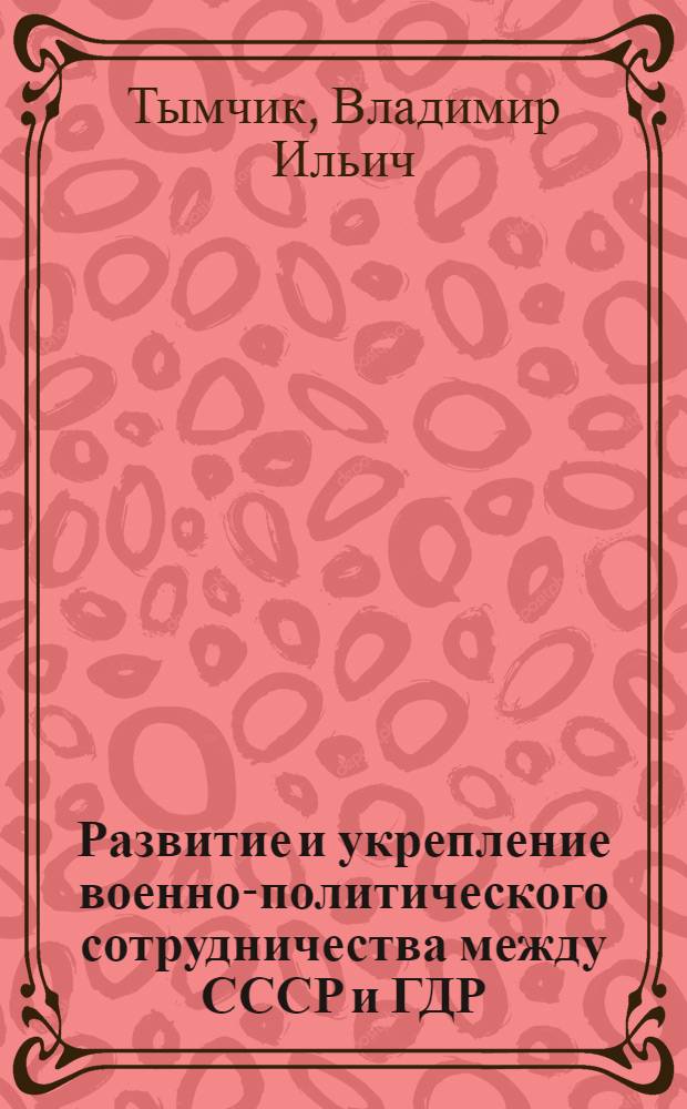 Развитие и укрепление военно-политического сотрудничества между СССР и ГДР (1976-1981гг.) : Автореф. дис. на соиск. учен. степ. канд. ист. наук : (07.00.04)