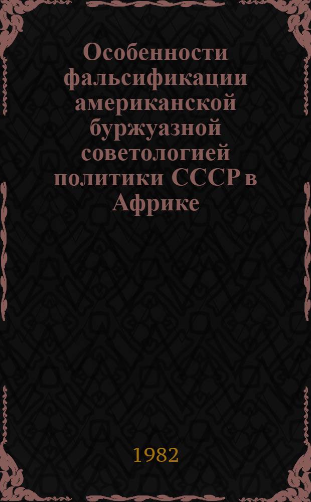 Особенности фальсификации американской буржуазной советологией политики СССР в Африке (вторая половина 70-х годов) : Автореф. дис. на соиск. учен. степ. канд. ист. наук : (07.00.05)